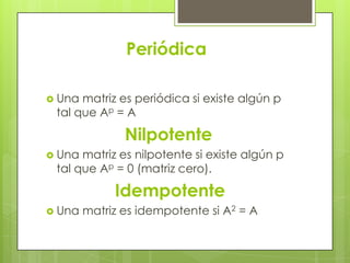 Periódica

 Una matriz es periódica si existe algún p
 tal que Ap = A

               Nilpotente
 Una matriz es nilpotente si existe algún p
 tal que Ap = 0 (matriz cero).

             Idempotente
 Una   matriz es idempotente si A2 = A
 