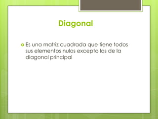 Diagonal

 Esuna matriz cuadrada que tiene todos
 sus elementos nulos excepto los de la
 diagonal principal
 