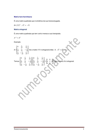 Numerosnamente 1
Matriz hem-hermiteana
É uma matriz quadrada que é simétrica da sua transconjugada.
A= ( ̅ ̅
Matriz ortogonal
É uma matriz quadrada que tem como inversa a sua transposta.
Exemplo:
A =
[
√ √
√ √ √
√ √ √ ]
S a matriz “A” é orto onal nt o: A .
Temos:
[
√ √
√ √ √
√ √ √ ] [
√ √
√ √ √
√ √ √ ]
= [ ] logo a matriz A é ortogonal.
 