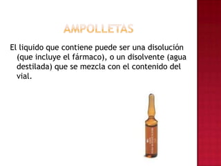 AMPOLLETASEl liquido que contiene puede ser una disolución (que incluye el fármaco), o un disolvente (agua destilada) que se mezcla con el contenido del vial.