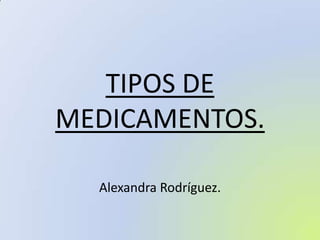 TIPOS DE
MEDICAMENTOS.
Alexandra Rodríguez.

 