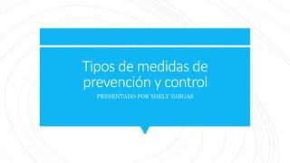 Tipos de medidas de
prevención y control
PRESENTADO POR YOELY VARGAS
 