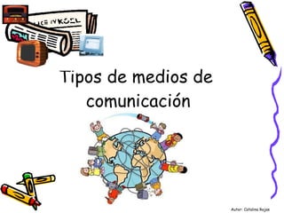 Tipos de medios de  comunicación Autor: Catalina Rojas  