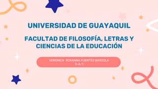UNIVERSIDAD DE GUAYAQUIL
VERONICA ROXANNA FUENTES BARZOLA
2-A-1
FACULTAD DE FILOSOFÍA, LETRAS Y
CIENCIAS DE LA EDUCACIÓN
 