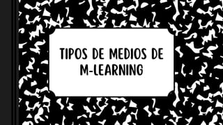 TIPOS DE MEDIOS DE
M-LEARNING
 