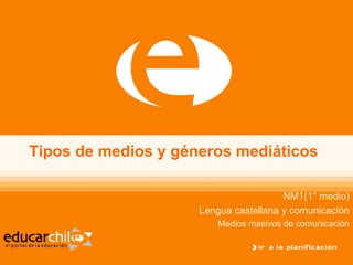Tipos de medios y géneros mediáticos

                                       NM1(1° medio)
                     Lengua castellana y comunicación
                        Medios masivos de comunicación
 