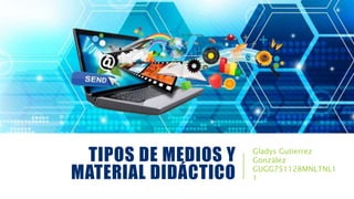 TIPOS DE MEDIOS Y
MATERIAL DIDÁCTICO
Gladys Gutierrez
González
GUGG751128MNLTNL1
1
 