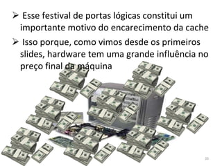 Esse festival de portas lógicas constitui um importante motivo do encarecimento da cache Isso porque, como vimos desde os primeiros slides, hardware tem uma grande influência no preço final da máquina 