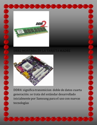 DRR2MONTADA EN LA TARJETA MADRE
DDR4: significatransmicion doble de datos cuarta
generación: se trata del estándar desarrollado
inicialmentepor Samsung para el uso con nuevas
tecnologías