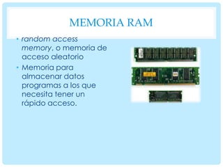 MEMORIA RAM
• random access
memory, o memoria de
acceso aleatorio
• Memoria para
almacenar datos
programas a los que
necesita tener un
rápido acceso.

 