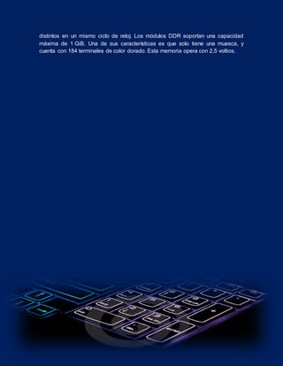 distintos en un mismo ciclo de reloj. Los módulos DDR soportan una capacidad
máxima de 1 GiB. Una de sus características es que solo tiene una muesca, y
cuenta con 184 terminales de color dorado. Esta memoria opera con 2,5 voltios.
 