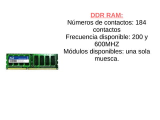 DDR RAM:
Números de contactos: 184
contactos
Frecuencia disponible: 200 y
600MHZ
Módulos disponibles: una sola
muesca.
 