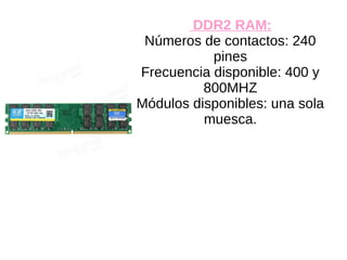 DDR2 RAM:
Números de contactos: 240
pines
Frecuencia disponible: 400 y
800MHZ
Módulos disponibles: una sola
muesca.
 