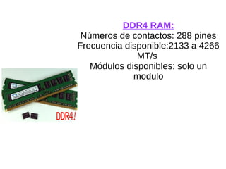 DDR4 RAM:
Números de contactos: 288 pines
Frecuencia disponible:2133 a 4266
MT/s
Módulos disponibles: solo un
modulo
 