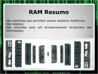 RAM Resumo São memórias que permitem acesso aleatório randômico; São Voláteis;  São utilizadas para um armazenamento temporário das informações; 