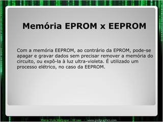 Memória EPROM x EEPROM Com a memória EEPROM, ao contrário da EPROM, pode-se apagar e gravar dados sem precisar remover a memória do circuito, ou expô-la à luz ultra-violeta. É utilizado um processo elétrico, no caso da EEPROM. 