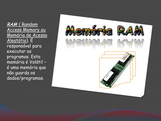 RAM ( Random
Access Memory ou
Memória de Acesso
Aleatótio). É
responsável para
executar os
programas. Esta
memória é Volátil –
é uma memória que
não guarda os
dados/programas.
 