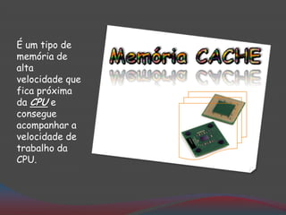 É um tipo de
memória de
alta
velocidade que
fica próxima
da CPU e
consegue
acompanhar a
velocidade de
trabalho da
CPU.
 