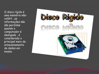 O disco rígido é
uma memória não-
volátil , as
informações não
são perdidas
quando o
computador é
desligado , é
considerado o
principal meio de
armazenamento
de dados em
massa.
 