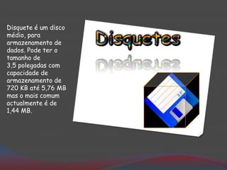 Disquete é um disco
médio, para
armazenamento de
dados. Pode ter o
tamanho de
3,5 polegadas com
capacidade de
armazenamento de
720 KB até 5,76 MB
mas o mais comum
actualmente é de
1,44 MB.
 