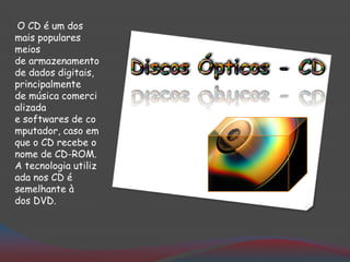 O CD é um dos
mais populares
meios
de armazenamento
de dados digitais,
principalmente
de música comerci
alizada
e softwares de co
mputador, caso em
que o CD recebe o
nome de CD-ROM.
A tecnologia utiliz
ada nos CD é
semelhante à
dos DVD.
 