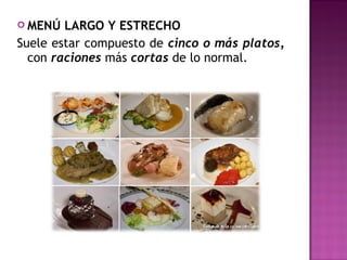  MENÚ LARGO Y ESTRECHO
Suele estar compuesto de cinco o más platos,
con raciones más cortas de lo normal.
 