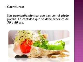  Garnituras:
Son acompañamientos que van con el plato
fuerte. La cantidad que se debe servir es de
70 a 80 grs.
 