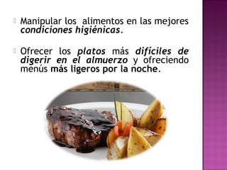  Manipular los alimentos en las mejores
condiciones higiénicas.
 Ofrecer los platos más difíciles de
digerir en el almuerzo y ofreciendo
menús más ligeros por la noche.
 