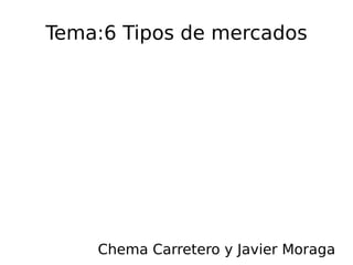 Tema:6 Tipos de mercados Chema Carretero y Javier Moraga 