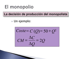 La decisión de producción del monopolista

       Un ejemplo:


         Coste C (Q) 50 Q2
                      C
          CM              2Q
                      Q
 