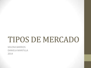 TIPOS DE MERCADO
MILENA BARRIOS
DANIELA MANTILLA
2014
 