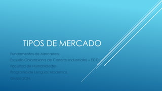 TIPOS DE MERCADO
Fundamentos de Mercadeo.
Escuela Colombiana de Carreras Industriales – ECCI.
Facultad de Humanidades.
Programa de Lenguas Modernas.
Grupo 2CN.
 