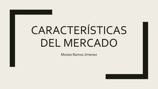 CARACTERÍSTICAS
DEL MERCADO
Moises Ramos Jimenez
 