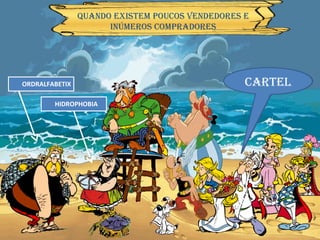 Oligopólio cartel Um dia apareceu uma nova peixeira na aldeia… A aldeia ficou com dois vendedores de peixe… Como podemos classificar agora o mercado de peixe na aldeia? Quando existem poucos vendedores e inúmeros compradores HIDROPHOBIA ORDRALFABETIX 