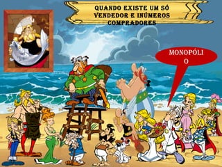 MONOPÓLIO QUANDO ORDRALFABETIX ERA O  ÚNICO PEIXEIRO DA ALDEIA… …  E todos os habitantes eram seus clientes… COMO PODEMOS CLASSIFICAR O MERCADO DE PEIXE DA ALDEIA? QUANDO EXISTE UM SÓ VENDEDOR E INÚMEROS COMPRADORES 