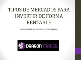 TIPOS DE MERCADOS PARA
INVERTIR DE FORMA
RENTABLE
-
DRAGONTRADERSIMULADORDEOPCIONESBINARIAS
 