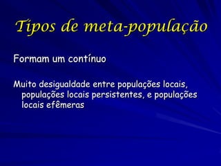 Tipos de meta-população

Formam um contínuo

Muito desigualdade entre populações locais,
 populações locais persistentes, e populações
 locais efêmeras
 
