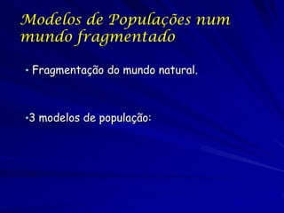 Modelos de Populações num
mundo fragmentado

• Fragmentação do mundo natural.



•3 modelos de população:
 