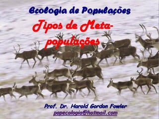 Ecologia de Populações
Tipos de Meta-
  populações



   Prof. Dr. Harold Gordon Fowler
      popecologia@hotmail.com
 