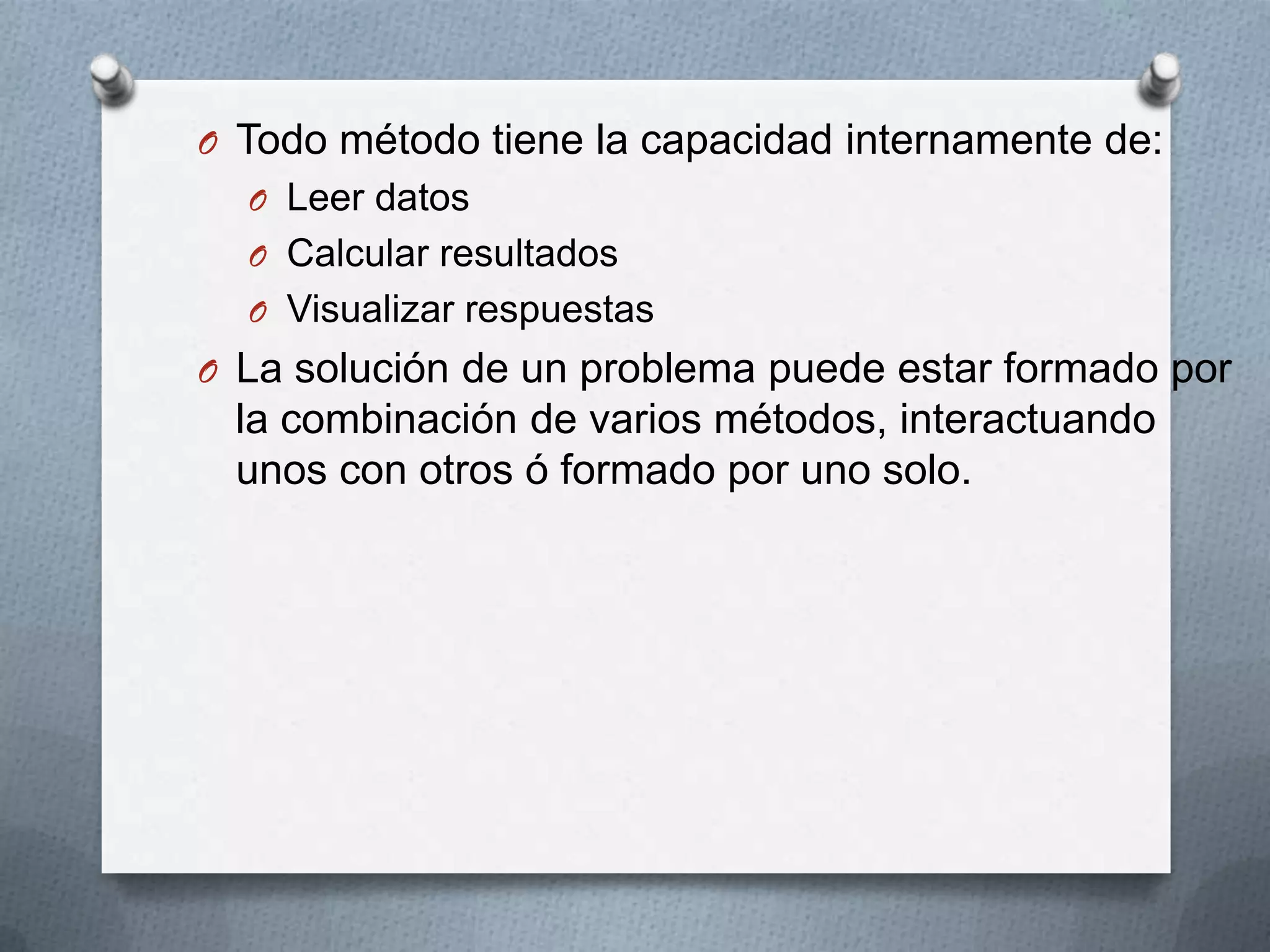 O Todo método tiene la capacidad internamente de:
  O Leer datos
  O Calcular resultados
  O Visualizar respuestas
O La solución de un problema puede estar formado por
 la combinación de varios métodos, interactuando
 unos con otros ó formado por uno solo.
 