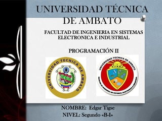 UNIVERSIDAD TÉCNICA
    DE AMBATO
 FACULTAD DE INGENIERIA EN SISTEMAS
     ELECTRONICA E INDUSTRIAL

         PROGRAMACIÓN II




      NOMBRE: Edgar Tigse
      NIVEL: Segundo «B-I»
 