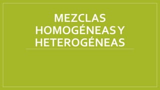 MEZCLAS
HOMOGÉNEASY
HETEROGÉNEAS
 