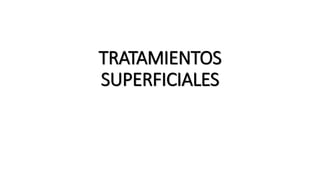TRATAMIENTOS
SUPERFICIALES
 