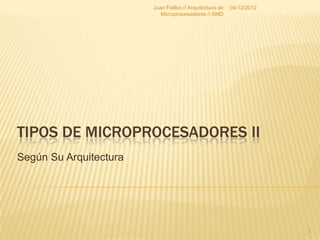 Juan Fiallos // Arquitectura de   04/12/2012
                           Microprocesadores // AMD




TIPOS DE MICROPROCESADORES II
Según Su Arquitectura




                                                                       1
 