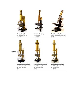 Labormikroskop
E. Hartnack 26231
um 1890

kleinesMikroskop
E. Hartnack
um 1900

Trichinenmikroskop
Otto Toepfer und Sohn 3335
1915

Polarisationsmikroskop
nachRosenbusch
R. Fuess Berlin 1
1875

Polarisationsmikroskop
nachRosenbusch
R. Fuess Berlin 6
1876

Polarisationsmikroskop
nachFuess-Rosenbusch
R. Fuess Berlin
um 1880

Berlin

 