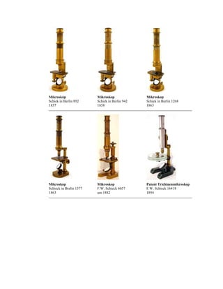 Mikroskop
Schiek in Berlin 892
1857

Mikroskop
Schiek in Berlin 942
1858

Mikroskop
Schiek in Berlin 1268
1863

Mikroskop
Schieck in Berlin 1377
1863

Mikroskop
F.W. Schieck 6057
um 1882

Patent Trichinenmikroskop
F.W. Schieck 16418
1894

 