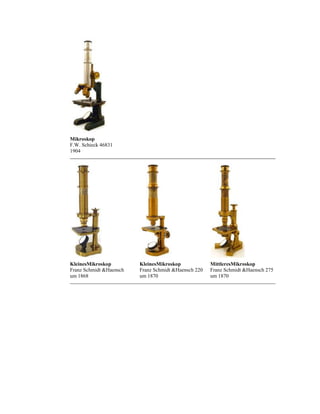 Mikroskop
F.W. Schieck 46831
1904

KleinesMikroskop
Franz Schmidt &Haensch
um 1868

KleinesMikroskop
Franz Schmidt &Haensch 220
um 1870

MittleresMikroskop
Franz Schmidt &Haensch 275
um 1870

 