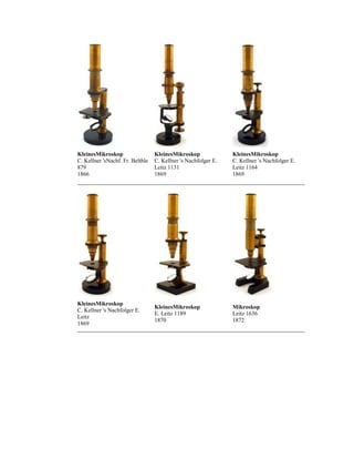 KleinesMikroskop
C. Kellner 'sNachf. Fr. Belthle
879
1866

KleinesMikroskop
C. Kellner 's Nachfolger E.
Leitz 1131
1869

KleinesMikroskop
C. Kellner 's Nachfolger E.
Leitz 1164
1869

KleinesMikroskop
C. Kellner 's Nachfolger E.
Leitz
1869

KleinesMikroskop
E. Leitz 1189
1870

Mikroskop
Leitz 1636
1872

 