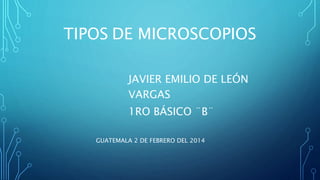 TIPOS DE MICROSCOPIOS
JAVIER EMILIO DE LEÓN
VARGAS
1RO BÁSICO ¨B¨
GUATEMALA 2 DE FEBRERO DEL 2014
 