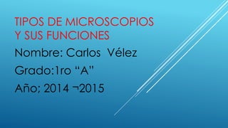 TIPOS DE MICROSCOPIOS
Y SUS FUNCIONES
Nombre: Carlos Vélez
Grado:1ro “A”
Año; 2014 ¬2015
 